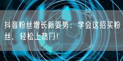 抖音粉丝增长新姿势：学会这招买粉丝，轻松上热门！