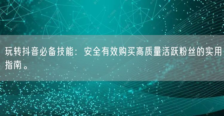 玩转抖音必备技能：安全有效购买高质量活跃粉丝的实用指南。