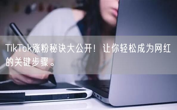 TikTok涨粉秘诀大公开！让你轻松成为网红的关键步骤。