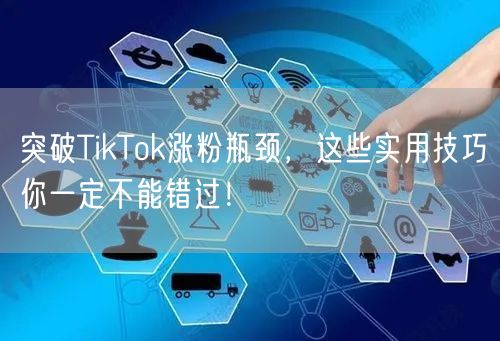突破TikTok涨粉瓶颈，这些实用技巧你一定不能错过！