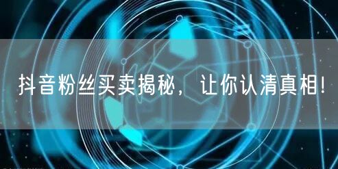 抖音粉丝买卖揭秘，让你认清真相！