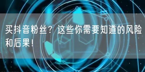 买抖音粉丝？这些你需要知道的风险和后果！