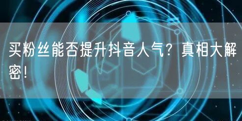 买粉丝能否提升抖音人气？真相大解密！