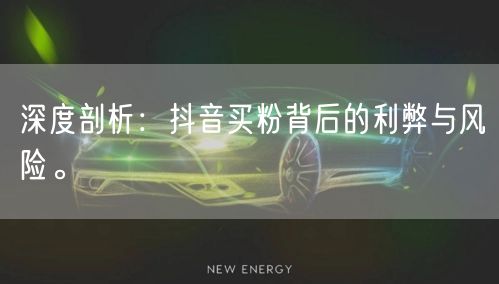 深度剖析：抖音买粉背后的利弊与风险。